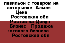 павильон с товаром на авторынке  Алмаз  › Цена ­ 270 000 - Ростовская обл., Ростов-на-Дону г. Бизнес » Продажа готового бизнеса   . Ростовская обл.